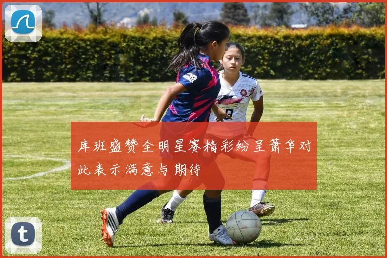 库班盛赞全明星赛精彩纷呈萧华对此表示满意与期待