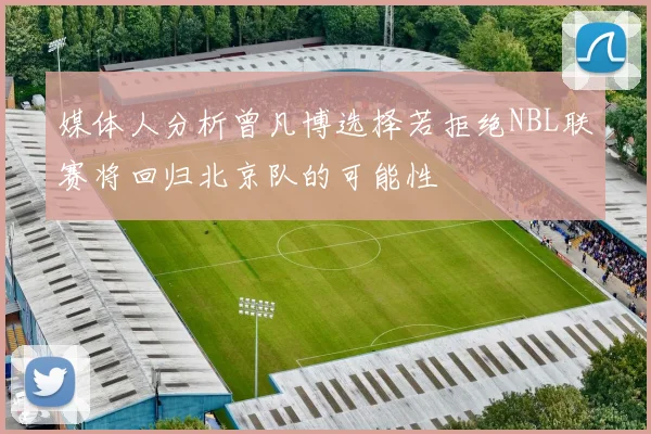 媒体人分析曾凡博选择若拒绝NBL联赛将回归北京队的可能性