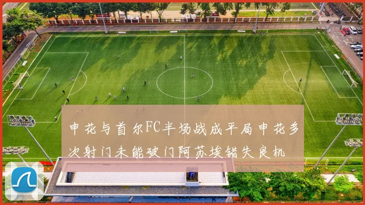 申花与首尔FC半场战成平局申花多次射门未能破门阿苏埃错失良机