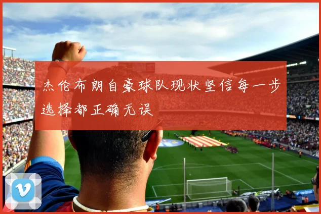 杰伦布朗自豪球队现状坚信每一步选择都正确无误