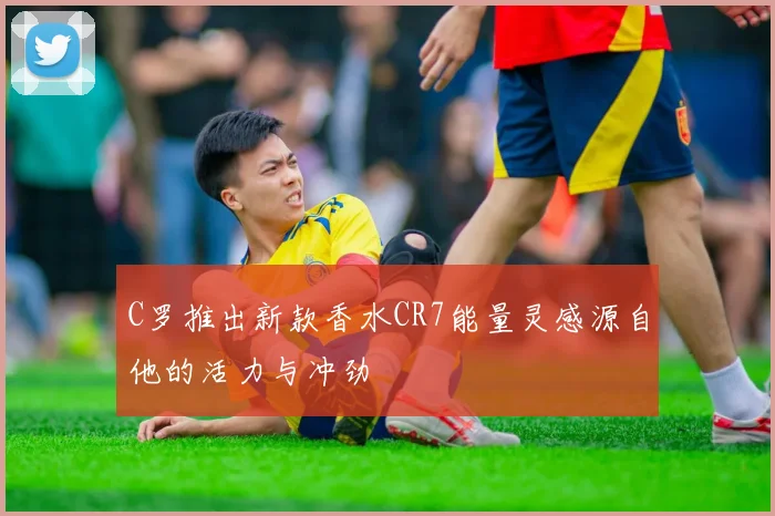 C罗推出新款香水CR7能量灵感源自他的活力与冲劲