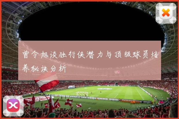 曾令旭谈独行侠潜力与顶级球员培养秘诀分析