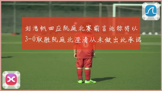 刘浩帆回应阮庭北赛前言论称将以3-0取胜阮庭北澄清从未做出此承诺