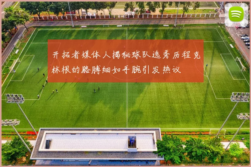 开拓者媒体人揭秘球队选秀历程克林根的胳膊细如手腕引发热议