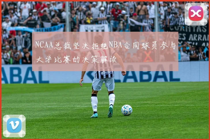 NCAA总裁坚决拒绝NBA合同球员参与大学比赛的决策解读