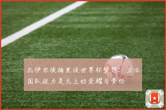 扎伊尔埃梅里谈世界杯梦想：为法国队效力是无上的荣耀与责任