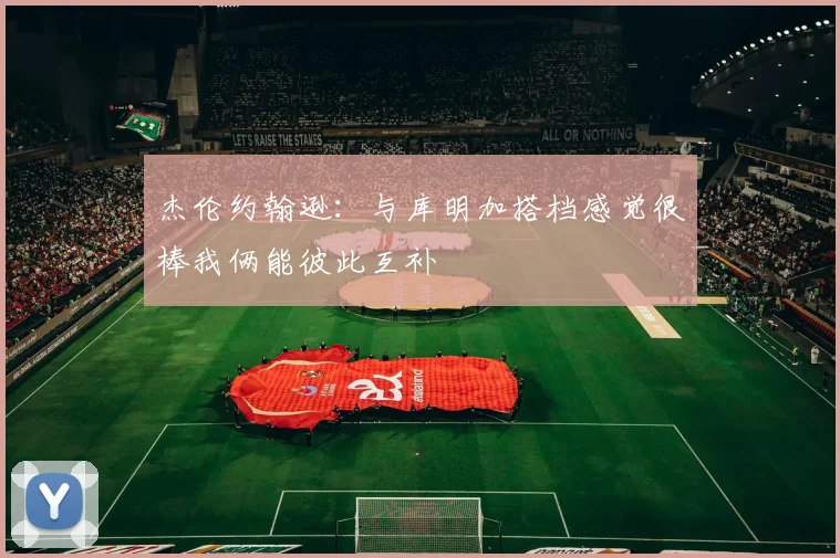 杰伦约翰逊：与库明加搭档感觉很棒我俩能彼此互补