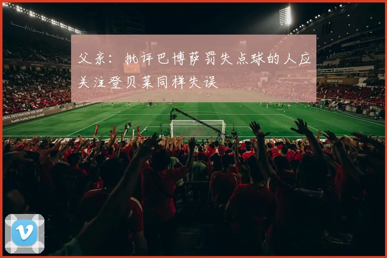 父亲：批评巴博萨罚失点球的人应关注登贝莱同样失误