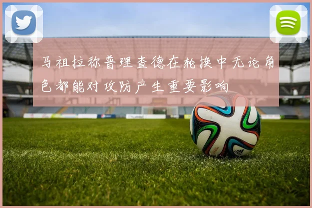 马祖拉称普理查德在轮换中无论角色都能对攻防产生重要影响
