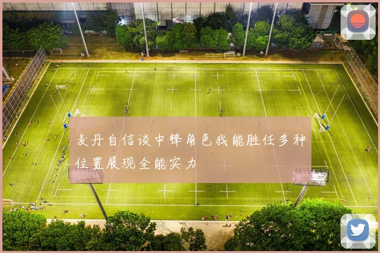 麦丹自信谈中锋角色我能胜任多种位置展现全能实力