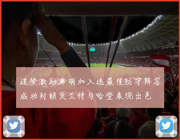 追梦激励库明加入选最佳防守阵容成功封锁莫兰特与哈登表现出色
