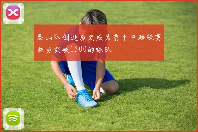 泰山队创造历史成为首个中超联赛积分突破1500的球队