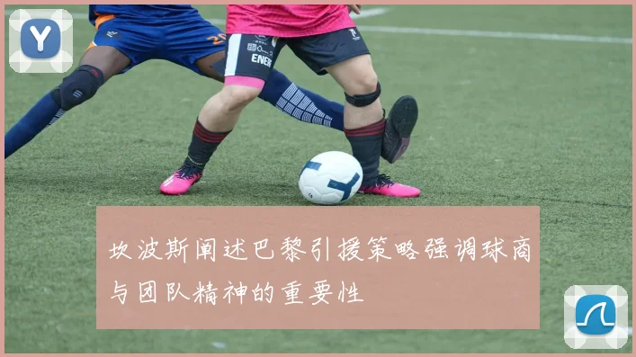 坎波斯阐述巴黎引援策略强调球商与团队精神的重要性