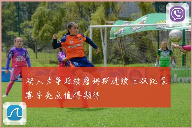湖人力争延续詹姆斯连续上双纪录赛季亮点值得期待