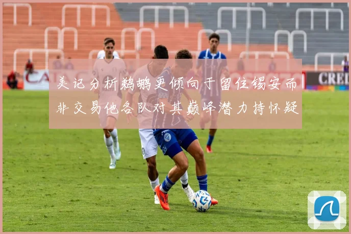 美记分析鹈鹕更倾向于留住锡安而非交易他各队对其巅峰潜力持怀疑态度