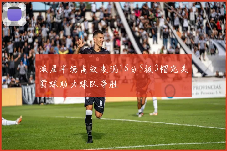 浓眉半场高效表现16分5板3帽完美罚球助力球队争胜