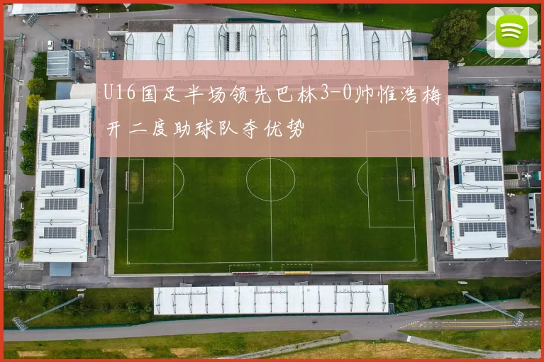 U16国足半场领先巴林3-0帅惟浩梅开二度助球队夺优势
