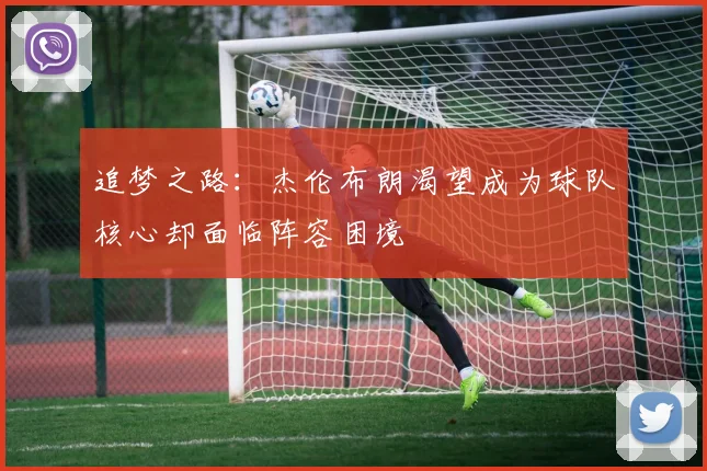 追梦之路：杰伦布朗渴望成为球队核心却面临阵容困境