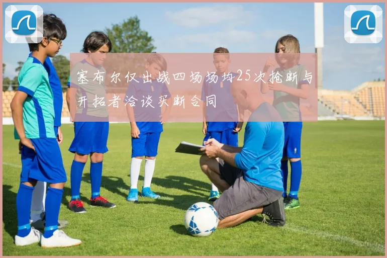 塞布尔仅出战四场场均25次抢断与开拓者洽谈买断合同