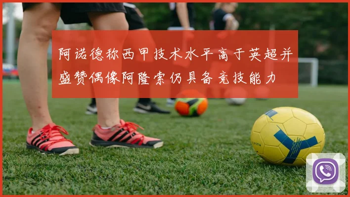 阿诺德称西甲技术水平高于英超并盛赞偶像阿隆索仍具备竞技能力