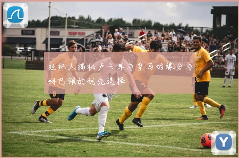 经纪人揭秘卢卡库与皇马的缘分与姆巴佩的优先选择