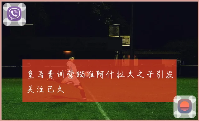 皇马青训营瞄准阿什拉夫之子引发关注已久