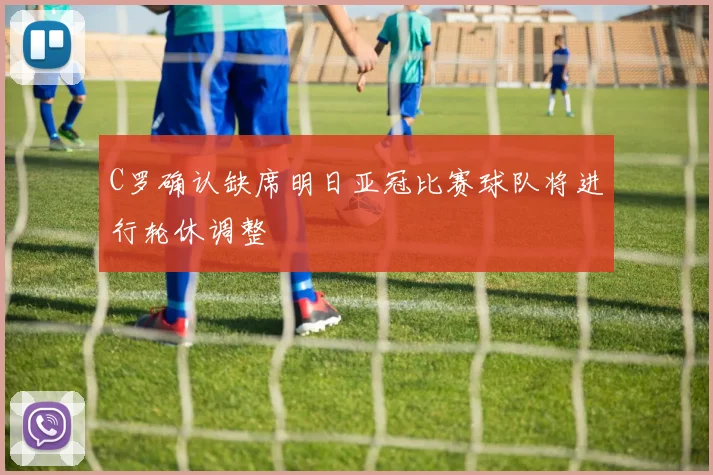 C罗确认缺席明日亚冠比赛球队将进行轮休调整