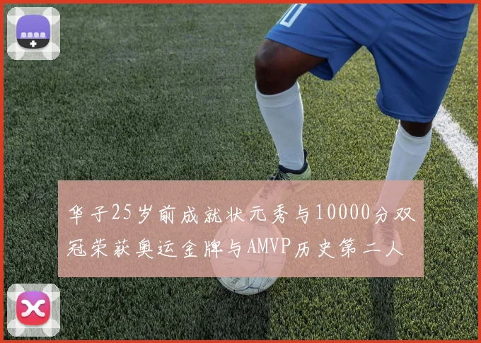 华子25岁前成就状元秀与10000分双冠荣获奥运金牌与AMVP历史第二人比肩老詹