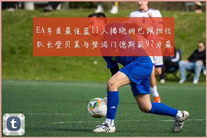 EA年度最佳蓝11人揭晓姆巴佩担任队长登贝莱与努诺门德斯获97分最高评分