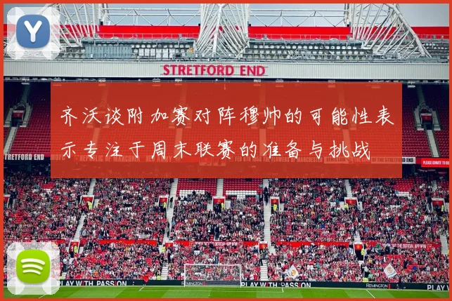 齐沃谈附加赛对阵穆帅的可能性表示专注于周末联赛的准备与挑战