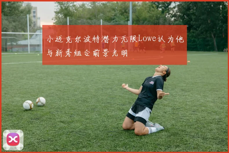 小迈克尔波特潜力无限Lowe认为他与新秀组合前景光明