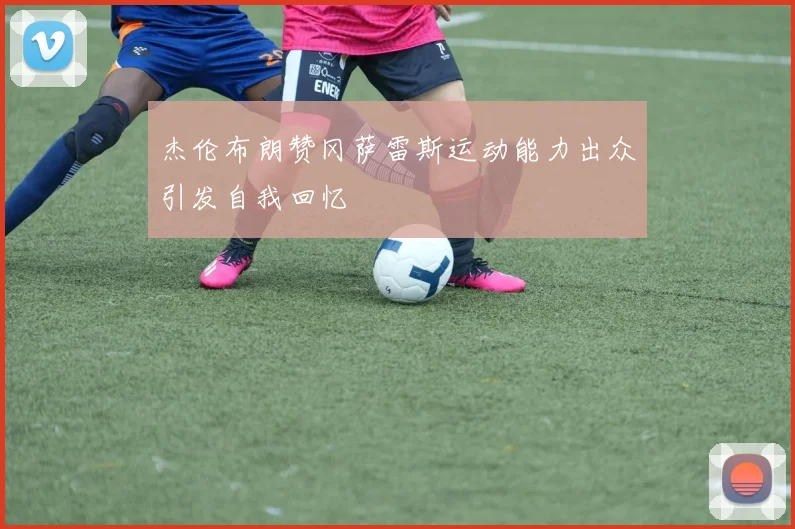 杰伦布朗赞冈萨雷斯运动能力出众引发自我回忆