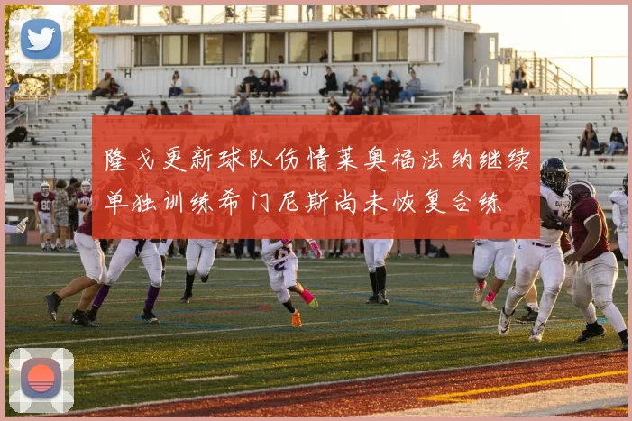 隆戈更新球队伤情莱奥福法纳继续单独训练希门尼斯尚未恢复合练