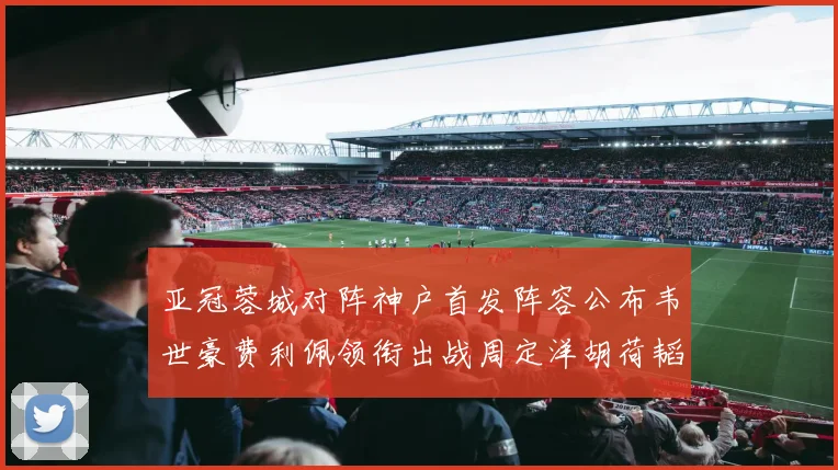 亚冠蓉城对阵神户首发阵容公布韦世豪费利佩领衔出战周定洋胡荷韬亮相