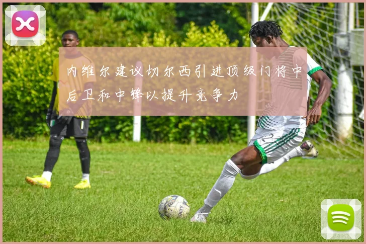 内维尔建议切尔西引进顶级门将中后卫和中锋以提升竞争力
