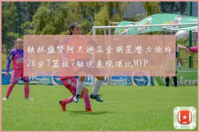 铁林盛赞阿夫迪亚全明星潜力场均26分7篮板7助攻表现堪比MVP