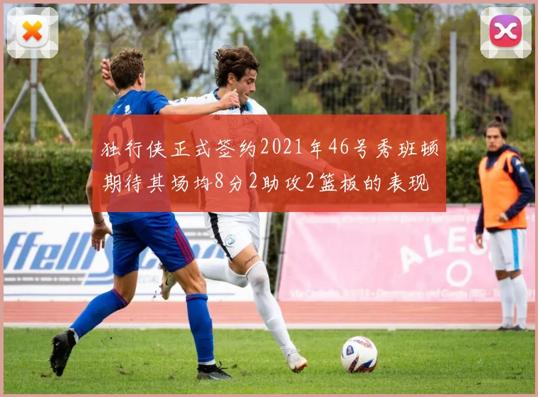 独行侠正式签约2021年46号秀班顿期待其场均8分2助攻2篮板的表现