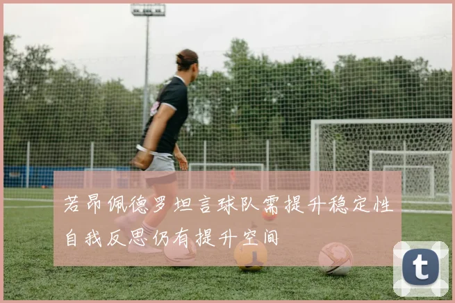 若昂佩德罗坦言球队需提升稳定性自我反思仍有提升空间