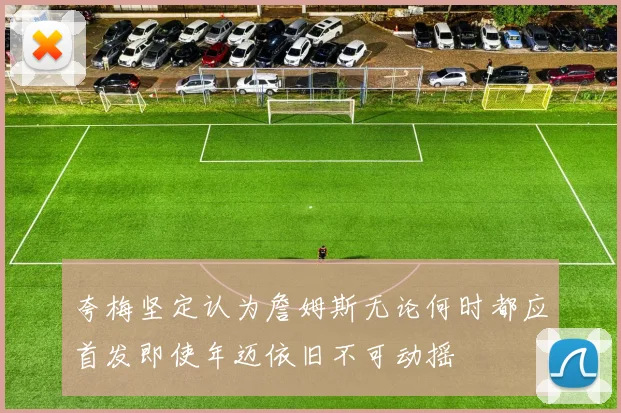 夸梅坚定认为詹姆斯无论何时都应首发即使年迈依旧不可动摇