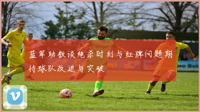蓝军助教谈绝杀时刻与红牌问题期待球队改进与突破