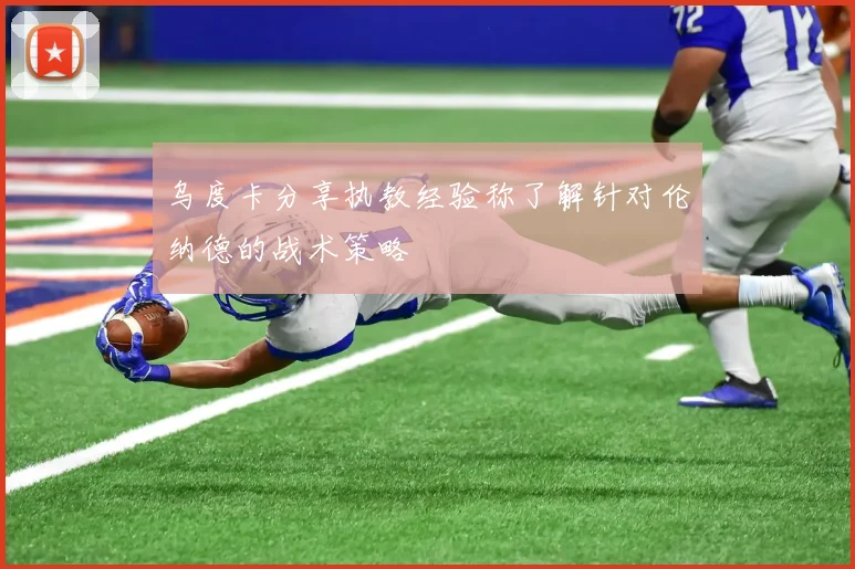 乌度卡分享执教经验称了解针对伦纳德的战术策略