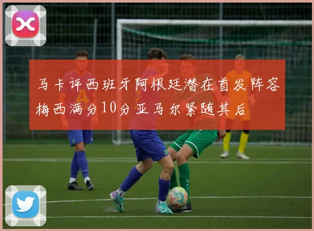 马卡评西班牙阿根廷潜在首发阵容梅西满分10分亚马尔紧随其后