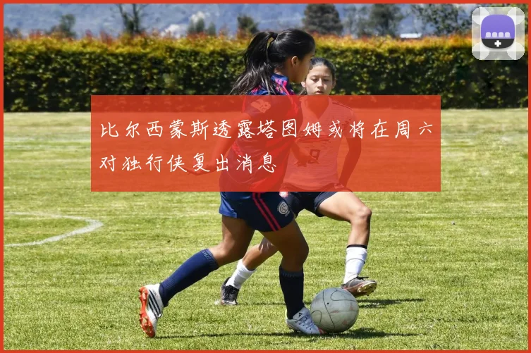 比尔西蒙斯透露塔图姆或将在周六对独行侠复出消息