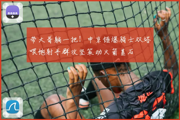 带大哥躺一把！申京锤爆骑士双塔喂饱射手群攻坚策动火箭基石