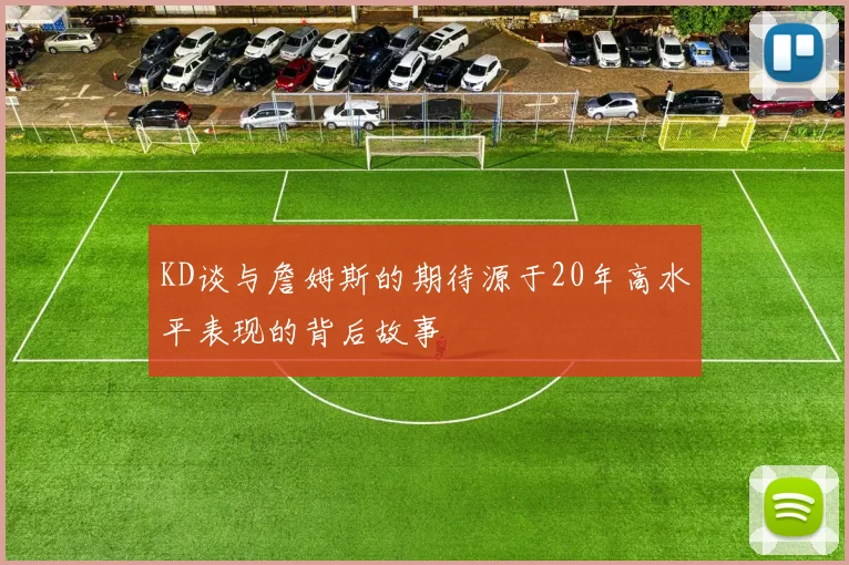 KD谈与詹姆斯的期待源于20年高水平表现的背后故事