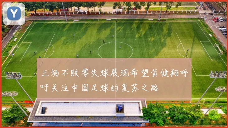 三场不败零失球展现希望黄健翔呼吁关注中国足球的复苏之路