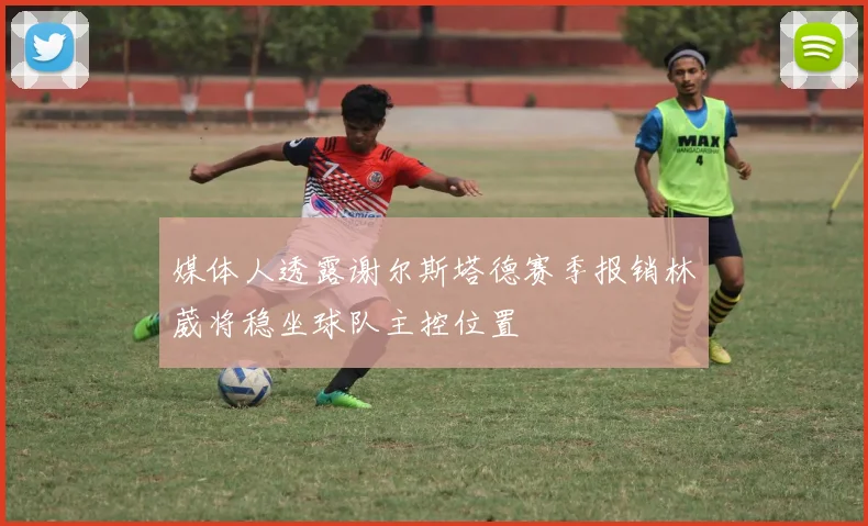 媒体人透露谢尔斯塔德赛季报销林葳将稳坐球队主控位置