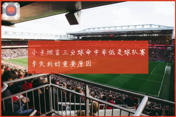 小卡坦言三分球命中率低是球队赛季失利的重要原因
