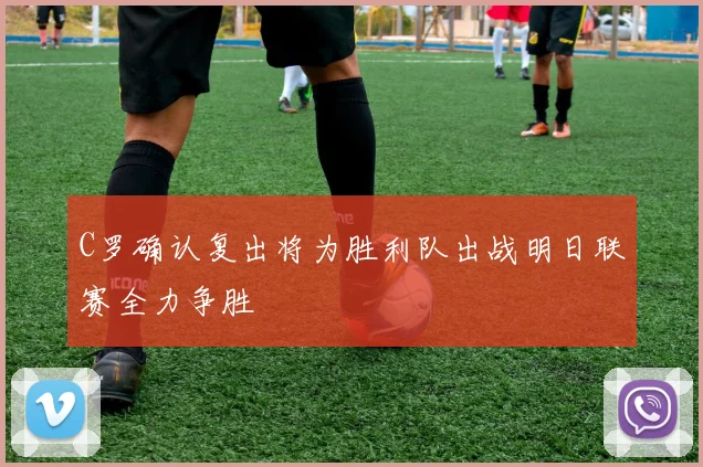 C罗确认复出将为胜利队出战明日联赛全力争胜