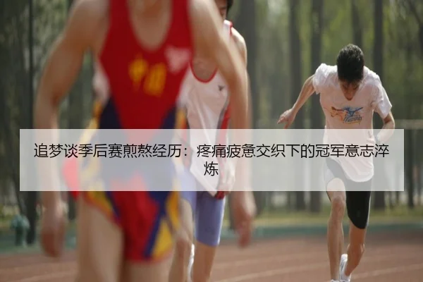 追梦谈季后赛煎熬经历：疼痛疲惫交织下的冠军意志淬炼 | xingkong